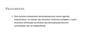 TRATAMENTO
➢ Dois estudos comparando benzodiazepínicos versus agentes
antipsicóticos: um estudo não encontrou nenhuma vantagem, o outro
encontrou diminuição da eficácia dos benzodiazepínicos em
comparação com os antipsicóticos.
 