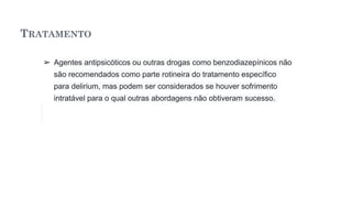 TRATAMENTO
➢ Agentes antipsicóticos ou outras drogas como benzodiazepínicos não
são recomendados como parte rotineira do tratamento específico
para delirium, mas podem ser considerados se houver sofrimento
intratável para o qual outras abordagens não obtiveram sucesso.
 