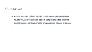 CONCLUSÃO
➢ Assim, embora o delirium seja considerado potencialmente
reversível, as deficiências podem ser prolongadas e talvez
permanentes, particularmente em pacientes frágeis e idosos.
 