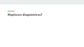 Hipóteses diagnósticas?
 