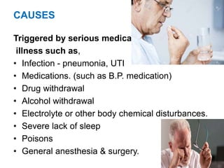 CAUSES
Triggered by serious medical
illness such as,
• Infection - pneumonia, UTI
• Medications. (such as B.P. medication)
• Drug withdrawal
• Alcohol withdrawal
• Electrolyte or other body chemical disturbances.
• Severe lack of sleep
• Poisons
• General anesthesia & surgery.
 