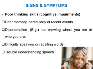 SIGNS & SYMPTOMS
• Poor thinking skills (cognitive impairments)
Poor memory, particularly of recent events.
Disorientation. (E.g.) not knowing where you are or
who you are.
Difficulty speaking or recalling words.
Trouble understanding speech.
 