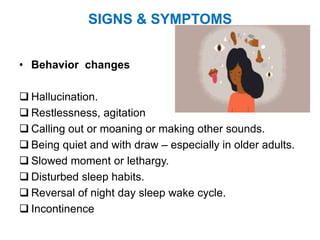 SIGNS & SYMPTOMS
• Behavior changes
 Hallucination.
 Restlessness, agitation
 Calling out or moaning or making other sounds.
 Being quiet and with draw – especially in older adults.
 Slowed moment or lethargy.
 Disturbed sleep habits.
 Reversal of night day sleep wake cycle.
 Incontinence
 