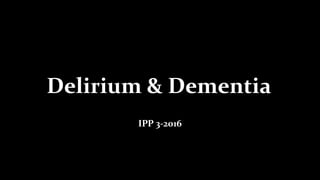 Delirium & Dementia
IPP 3-2016
 