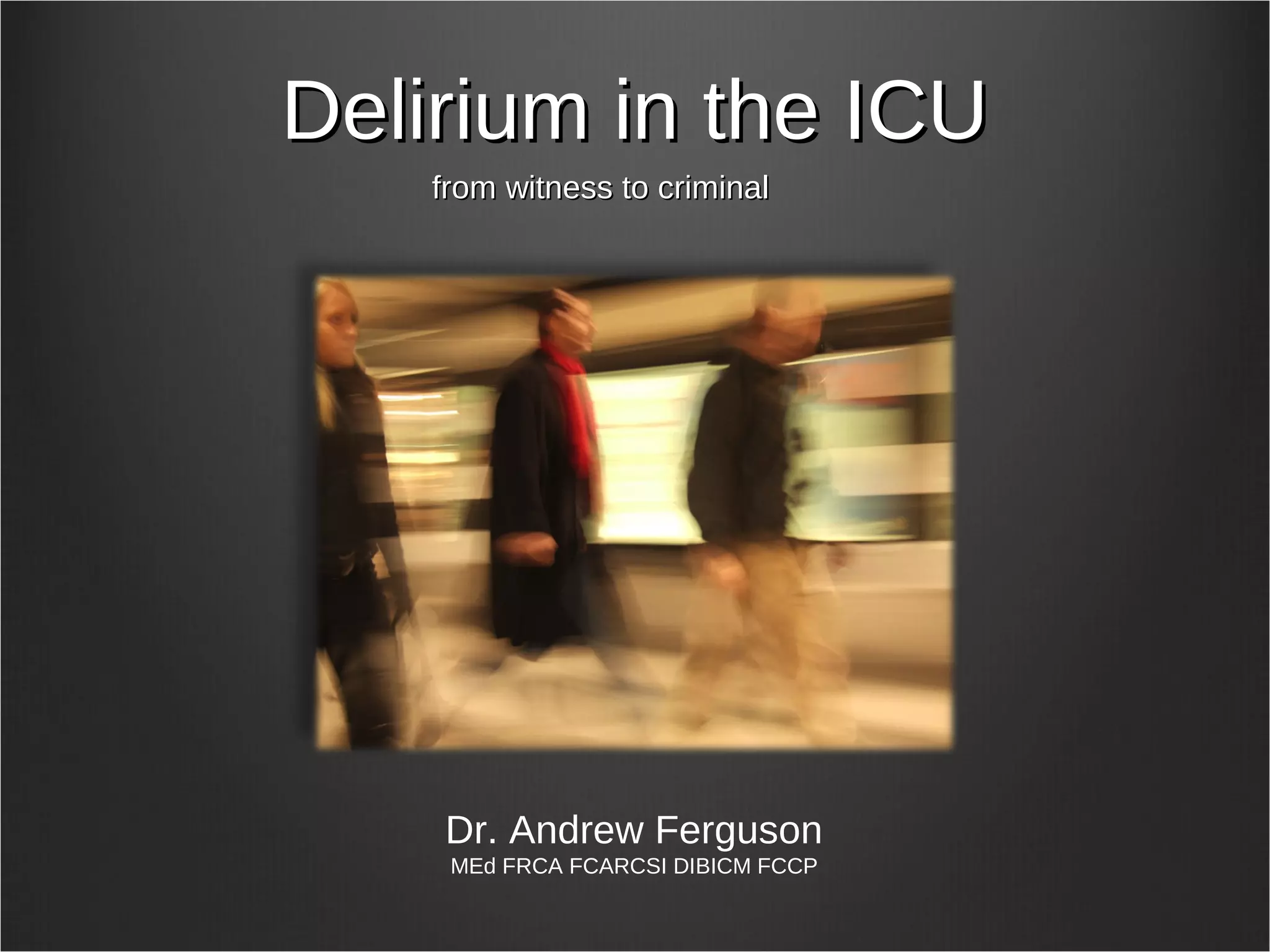 Delirium in the ICUDelirium in the ICU
from witness to criminalfrom witness to criminal
Dr. Andrew Ferguson
MEd FRCA FCARCSI DIBICM FCCP
 