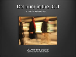 Delirium in the ICUDelirium in the ICU
from witness to criminalfrom witness to criminal
Dr. Andrew Ferguson
MEd FRCA FCARCSI DIBICM FCCP
 