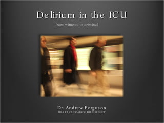 Delirium in the ICU ,[object Object],Dr. Andrew Ferguson MEd FRCA FCARCSI DIBICM FCCP 