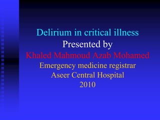 Delirium in critical illness
Presented by
Khaled Mahmoud Azab Mohamed
Emergency medicine registrar
Aseer Central Hospital
2010
 