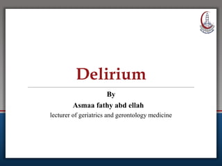 Delirium
By
Asmaa fathy abd ellah
lecturer of geriatrics and gerontology medicine
 