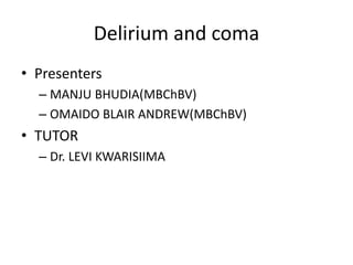 Delirium and coma
• Presenters
– MANJU BHUDIA(MBChBV)
– OMAIDO BLAIR ANDREW(MBChBV)
• TUTOR
– Dr. LEVI KWARISIIMA
 