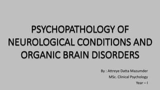 PSYCHOPATHOLOGY OF
NEUROLOGICAL CONDITIONS AND
ORGANIC BRAIN DISORDERS
By : Attreye Datta Mazumder
MSc. Clinical Psychology
Year – I
 