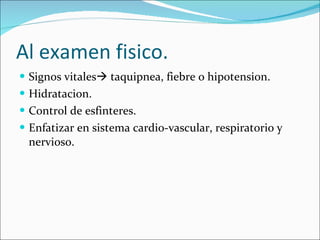 Al examen fisico. Signos vitales   taquipnea, fiebre o hipotension. Hidratacion. Control de esfinteres. Enfatizar en sistema cardio-vascular, respiratorio y nervioso. 