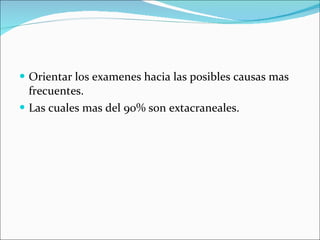 Orientar los examenes hacia las posibles causas mas frecuentes. Las cuales mas del 90% son extacraneales. 