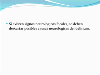 Si existen signos neurologicos focales, se deben descartar posibles causas neurologicas del delirium. 