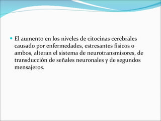 El aumento en los niveles de citocinas cerebrales causado por enfermedades, estresantes físicos o ambos, alteran el sistema de neurotransmisores, de transducción de señales neuronales y de segundos mensajeros. 