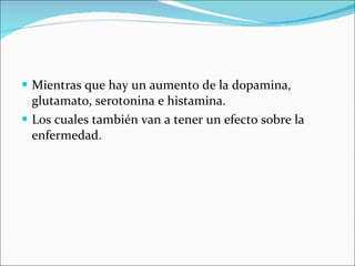Mientras que hay un aumento de la dopamina, glutamato, serotonina e histamina. Los cuales también van a tener un efecto sobre la enfermedad. 