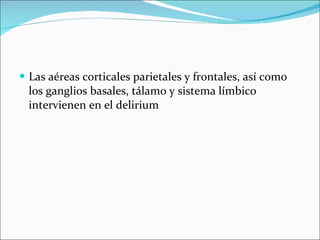 Las aéreas corticales parietales y frontales, así como los ganglios basales, tálamo y sistema límbico intervienen en el delirium 
