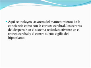 Aquí se incluyen las areas del mantenimiento de la conciencia como son la corteza cerebral, los centros del despertar en el sistema reticularactivante en el tronco cerebal y el centro sueño-vigilia del hipotalamo. 