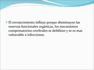 El envejecimiento influye porque disminuyen las reservas funcionales orgánicas, los mecanismos compensatorios cerebrales se debilitan y se es mas vulnerable a infecciones. 