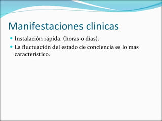 Manifestaciones clinicas Instalación rápida. (horas o días). La fluctuación del estado de conciencia es lo mas característico. 