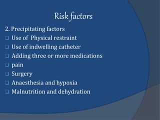 Risk factors
2. Precipitating factors
 Use of Physical restraint
 Use of indwelling catheter
 Adding three or more medications
 pain
 Surgery
 Anaesthesia and hypoxia
 Malnutrition and dehydration
 