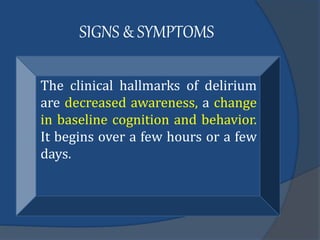 SIGNS & SYMPTOMS
The clinical hallmarks of delirium
are decreased awareness, a change
in baseline cognition and behavior.
It begins over a few hours or a few
days.
 