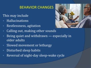BEHAVIOR CHANGES
This may include
 Hallucinations
 Restlessness, agitation
 Calling out, making other sounds
 Being quiet and withdrawn — especially in
older adults
 Slowed movement or lethargy
 Disturbed sleep habits
 Reversal of night-day sleep-wake cycle
 