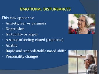 EMOTIONAL DISTURBANCES
This may appear as:
 Anxiety, fear or paranoia
 Depression
 Irritability or anger
 A sense of feeling elated (euphoria)
 Apathy
 Rapid and unpredictable mood shifts
 Personality changes
 