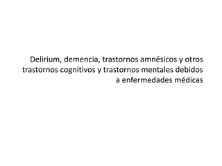 Delirium, demencia, trastornos amnésicos y otros
trastornos cognitivos y trastornos mentales debidos
                            a enfermedades médicas
 