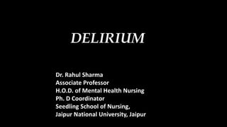 DELIRIUM
Dr. Rahul Sharma
Associate Professor
H.O.D. of Mental Health Nursing
Ph. D Coordinator
Seedling School of Nursing,
Jaipur National University, Jaipur
 