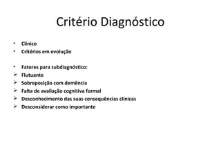 Critério Diagnóstico
•   Clínico
•   Critérios em evolução

•   Fatores para subdiagnóstico:
   Flutuante
   Sobreposição com demência
   Falta de avaliação cognitiva formal
   Desconhecimento das suas consequências clínicas
   Desconsiderar como importante
 