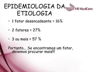 EPIDEMIOLOGIA DA
    ETIOLOGIA
 • 1 fator desencadeante = 16%

 • 2 fatores = 27%

 • 3 ou mais = 57 %

 Portanto... Se encontramos um fator,
   devemos procurar mais!!!
 