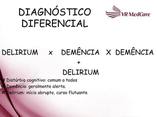 DIAGNÓSTICO
        DIFERENCIAL

DELIRIUM               x     DEMÊNCIA X DEMÊNCIA
                                +
                             DELIRIUM
# Distúrbio cognitivo: comum a todos
# Demência: geralmente alerta.
# Delírium: início abrupto, curso flutuante
 
