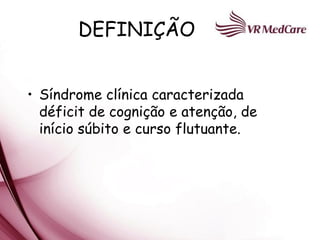 DEFINIÇÃO


• Síndrome clínica caracterizada
  déficit de cognição e atenção, de
  início súbito e curso flutuante.
 