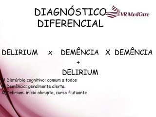 DIAGNÓSTICO
                DIFERENCIAL

DELIRIUM               x     DEMÊNCIA X DEMÊNCIA
                                +
                             DELIRIUM
# Distúrbio cognitivo: comum a todos
# Demência: geralmente alerta.
# Delírium: início abrupto, curso flutuante
 