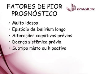 FATORES DE PIOR
 PROGNÓSTICO
•   Muito idosos
•   Episódio de Delirium longo
•   Alterações cognitivas prévias
•   Doença sistêmica prévia
•   Subtipo misto ou hipoativo
 