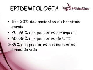 EPIDEMIOLOGIA

• 15 – 20% dos pacientes de hospitais
  gerais
• 25- 65% dos pacientes cirúrgicos
• 60 -86% dos pacientes de UTI
89% dos pacientes nos momentos
  finais da vida
 