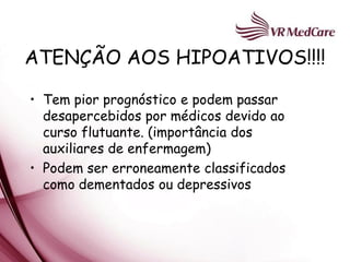 ATENÇÃO AOS HIPOATIVOS!!!!

• Tem pior prognóstico e podem passar
  desapercebidos por médicos devido ao
  curso flutuante. (importância dos
  auxiliares de enfermagem)
• Podem ser erroneamente classificados
  como dementados ou depressivos
 