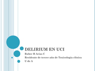 DELIRIUM EN UCI
Ruber H Arias C
Residente de tercer año de Toxicología clínica
U de A
 