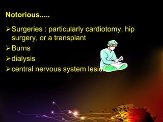 Notorious.....
Surgeries : particularly cardiotomy, hip
surgery, or a transplant
Burns
dialysis
central nervous system lesions
 