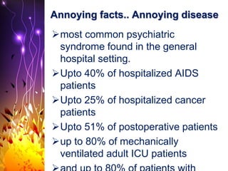 Annoying facts.. Annoying disease
most common psychiatric
syndrome found in the general
hospital setting.
Upto 40% of hospitalized AIDS
patients
Upto 25% of hospitalized cancer
patients
Upto 51% of postoperative patients
up to 80% of mechanically
ventilated adult ICU patients
 