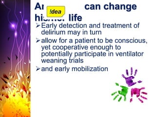 An can change
his/her life
Early detection and treatment of
delirium may in turn
allow for a patient to be conscious,
yet cooperative enough to
potentially participate in ventilator
weaning trials
and early mobilization efforts.
 