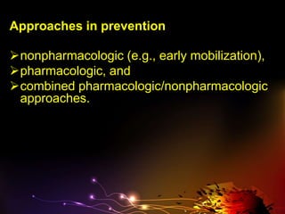 Approaches in prevention
nonpharmacologic (e.g., early mobilization),
pharmacologic, and
combined pharmacologic/nonpharmacologic
approaches.
 