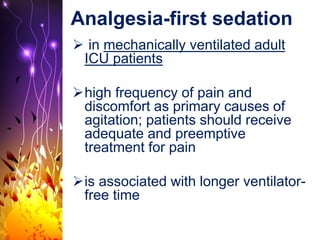 Analgesia-first sedation
 in mechanically ventilated adult
ICU patients
high frequency of pain and
discomfort as primary causes of
agitation; patients should receive
adequate and preemptive
treatment for pain
is associated with longer ventilator-
free time
 