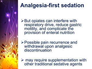 Analgesia-first sedation
But opiates can interfere with
respiratory drive, reduce gastric
motility, and complicate the
provision of enteral nutrition
Possible pain recurrence and
withdrawal upon analgesic
discontinuation
 may require supplementation with
other traditional sedative agents
 