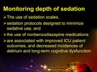 Monitoring depth of sedation
The use of sedation scales,
sedation protocols designed to minimize
sedative use, and
the use of nonbenzodiazepine medications
are associated with improved ICU patient
outcomes, and decreased incidences of
delirium and long-term cognitive dysfunction
 