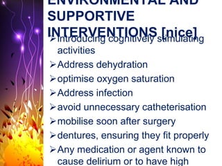 ENVIRONMENTAL AND
SUPPORTIVE
INTERVENTIONS [nice]introducing cognitively stimulating
activities
Address dehydration
optimise oxygen saturation
Address infection
avoid unnecessary catheterisation
mobilise soon after surgery
dentures, ensuring they fit properly
Any medication or agent known to
cause delirium or to have high
 