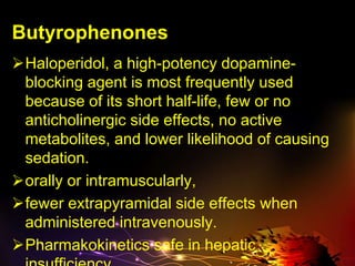 Butyrophenones
Haloperidol, a high-potency dopamine-
blocking agent is most frequently used
because of its short half-life, few or no
anticholinergic side effects, no active
metabolites, and lower likelihood of causing
sedation.
orally or intramuscularly,
fewer extrapyramidal side effects when
administered intravenously.
Pharmakokinetics safe in hepatic
 