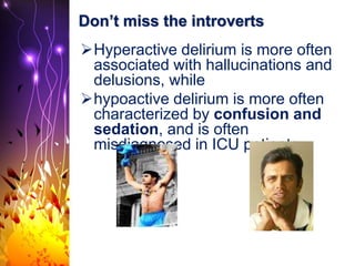Don’t miss the introverts
Hyperactive delirium is more often
associated with hallucinations and
delusions, while
hypoactive delirium is more often
characterized by confusion and
sedation, and is often
misdiagnosed in ICU patients.
 