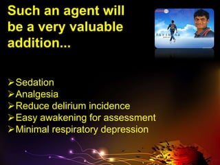 Such an agent will
be a very valuable
addition...
Sedation
Analgesia
Reduce delirium incidence
Easy awakening for assessment
Minimal respiratory depression
 